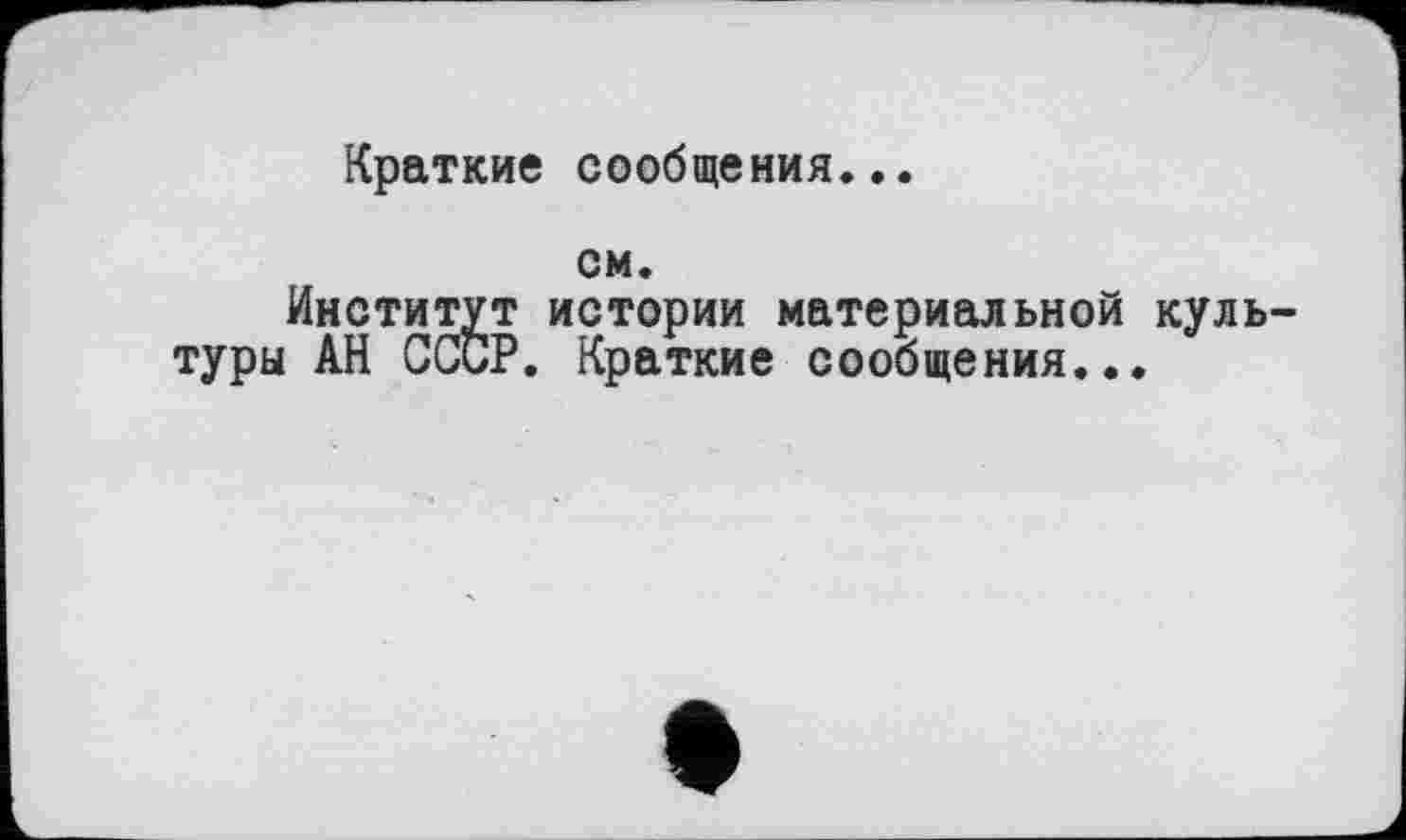 ﻿Краткие сообщения...
см.
Институт истории материальной культуры АН СССР. Краткие сообщения...